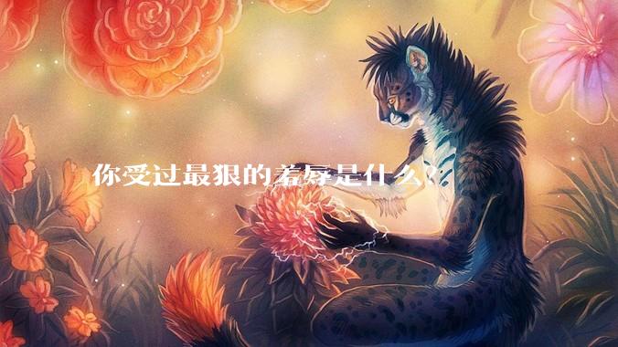 你受过最狠的羞辱是什么？