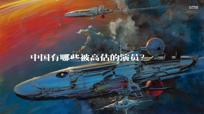 中国有哪些被高估的演员？