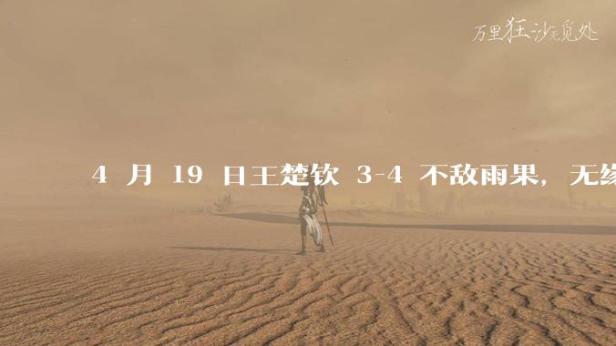 4 月 19 日王楚钦 3-4 不敌雨果，无缘世界杯男单决赛，如何评价本场比赛？