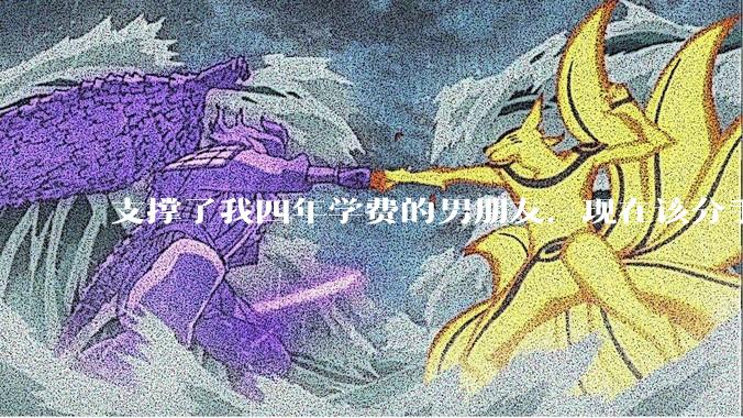 支撑了我四年学费的男朋友，现在该分手吗?