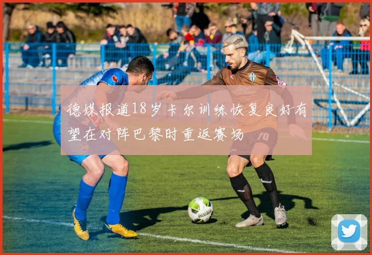 德媒报道18岁卡尔训练恢复良好有望在对阵巴黎时重返赛场