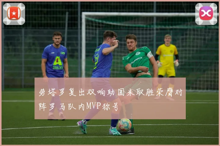 劳塔罗复出双响助国米取胜荣膺对阵罗马队内MVP称号
